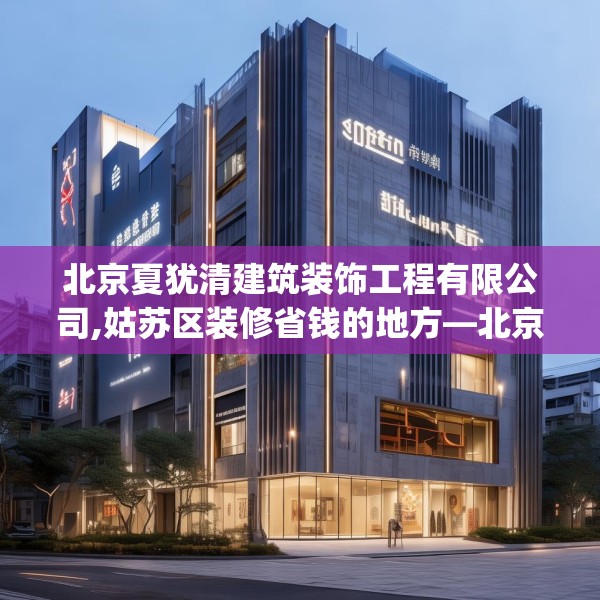 北京夏犹清建筑装饰工程有限公司,姑苏区装修省钱的地方—北京夏犹清建筑装饰工程有限公司288.a164b165c168fgy.175nbn