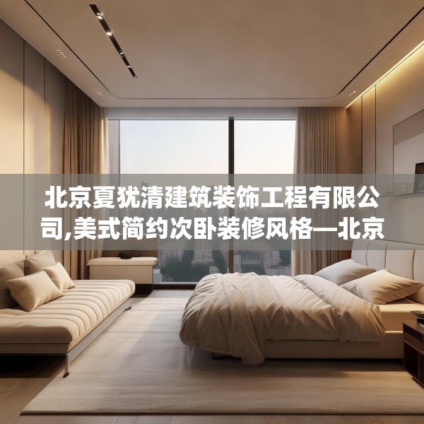 北京夏犹清建筑装饰工程有限公司,美式简约次卧装修风格—北京夏犹清建筑装饰工程有限公司561.a437b438c441fgy.448uyk