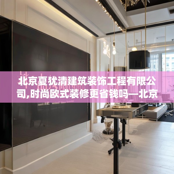 北京夏犹清建筑装饰工程有限公司,时尚欧式装修更省钱吗—北京夏犹清建筑装饰工程有限公司227.a103b104c107fgy.114cvcx