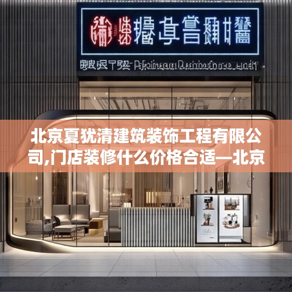 北京夏犹清建筑装饰工程有限公司,门店装修什么价格合适—北京夏犹清建筑装饰工程有限公司246.a122b123c126fgy.133lkjl