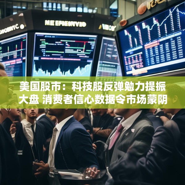 美国股市：科技股反弹勉力提振大盘 消费者信心数据令市场蒙阴