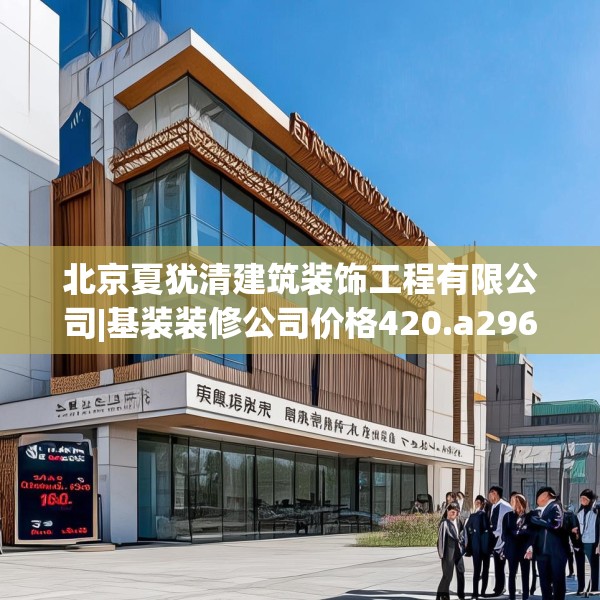 北京夏犹清建筑装饰工程有限公司|基装装修公司价格420.a296b297c300fgy.307dsfds