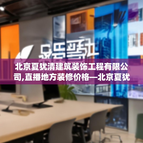 北京夏犹清建筑装饰工程有限公司,直播地方装修价格—北京夏犹清建筑装饰工程有限公司479.a355b356c359fgy.366cvcx