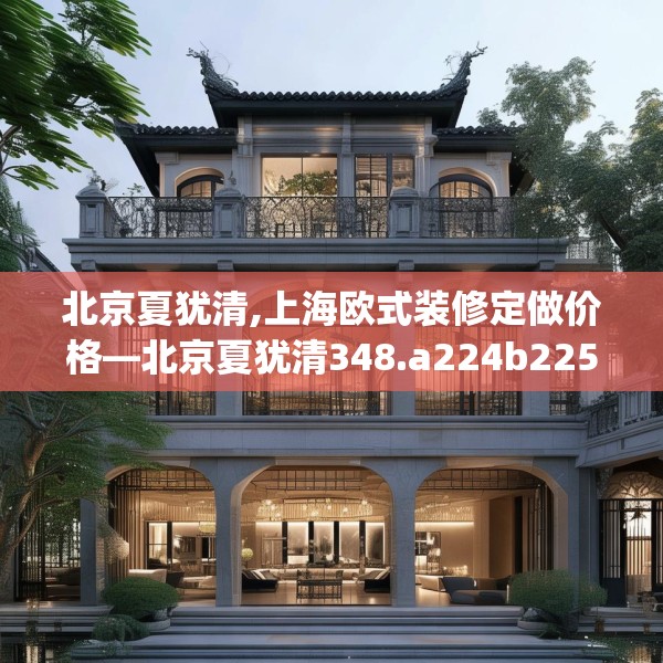 北京夏犹清,上海欧式装修定做价格—北京夏犹清348.a224b225c228fgy.235dsfds
