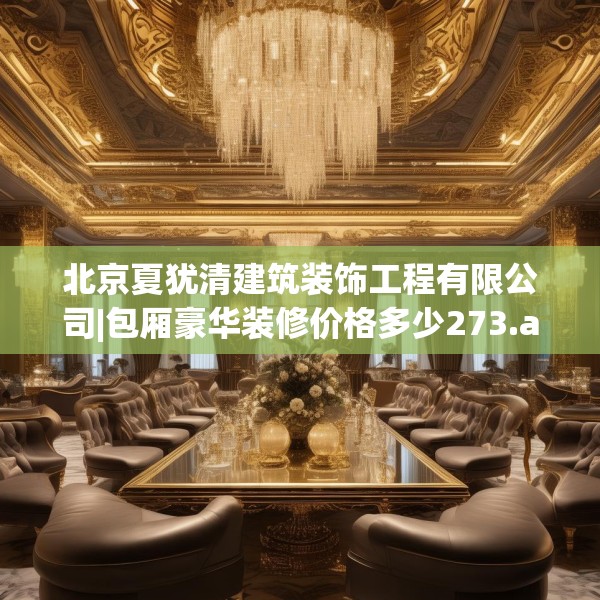 北京夏犹清建筑装饰工程有限公司|包厢豪华装修价格多少273.a149b150c153fgy.160uyk