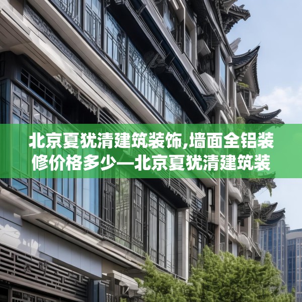 北京夏犹清建筑装饰,墙面全铝装修价格多少—北京夏犹清建筑装饰380.a256b257c260fgy.26776670