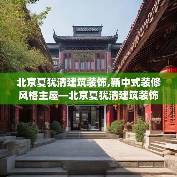 北京夏犹清建筑装饰,新中式装修风格主屋—北京夏犹清建筑装饰129.a5b6c9fgy.16uyk