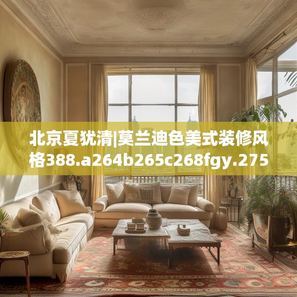 北京夏犹清|莫兰迪色美式装修风格388.a264b265c268fgy.275sdA