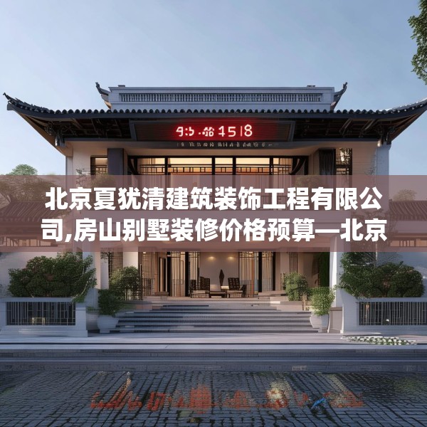 北京夏犹清建筑装饰工程有限公司,房山别墅装修价格预算—北京夏犹清建筑装饰工程有限公司170.a46b47c50fgy.57wew