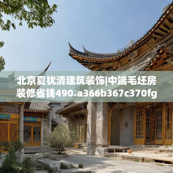 北京夏犹清建筑装饰|中端毛坯房装修省钱490.a366b367c370fgy.377htyj