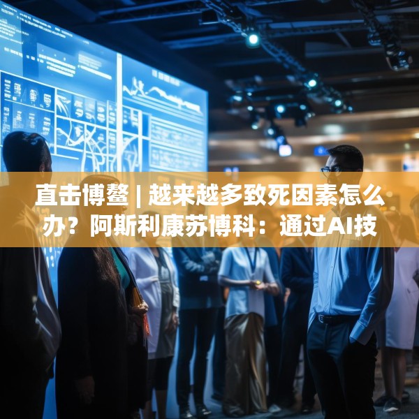 直击博鳌 | 越来越多致死因素怎么办？阿斯利康苏博科：通过AI技术，早诊断早筛查