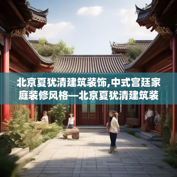北京夏犹清建筑装饰,中式宫廷家庭装修风格—北京夏犹清建筑装饰218.a94b95c98fgy.10576679
