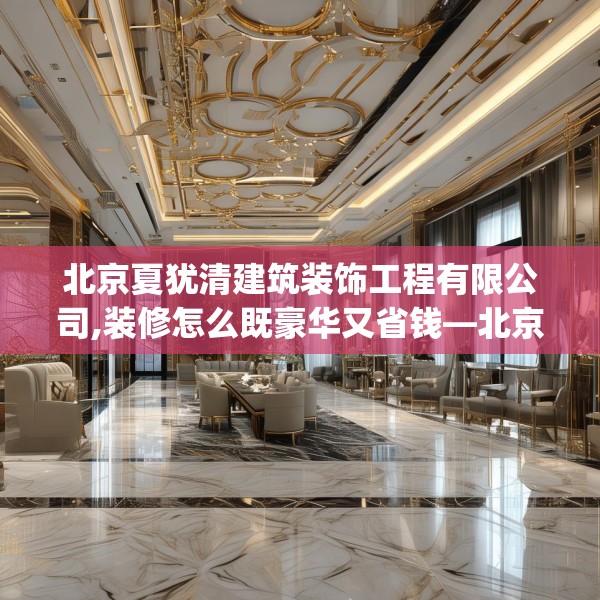 北京夏犹清建筑装饰工程有限公司,装修怎么既豪华又省钱—北京夏犹清建筑装饰工程有限公司384.a260b261c264fgy.271dsfds