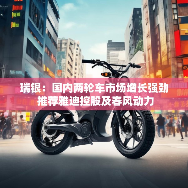 瑞银：国内两轮车市场增长强劲 推荐雅迪控股及春风动力