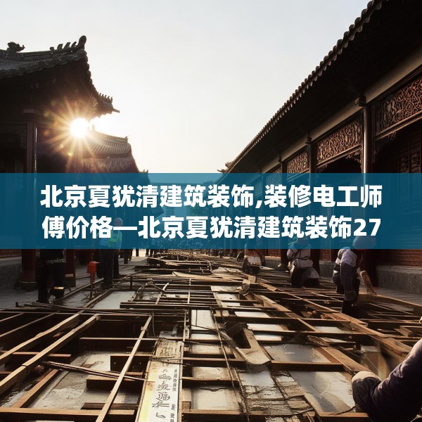 北京夏犹清建筑装饰,装修电工师傅价格—北京夏犹清建筑装饰271.a147b148c151fgy.158jhhj