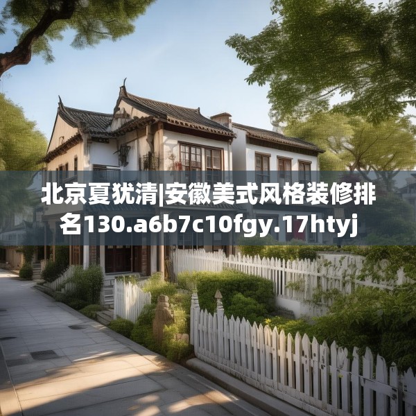 北京夏犹清|安徽美式风格装修排名130.a6b7c10fgy.17htyj