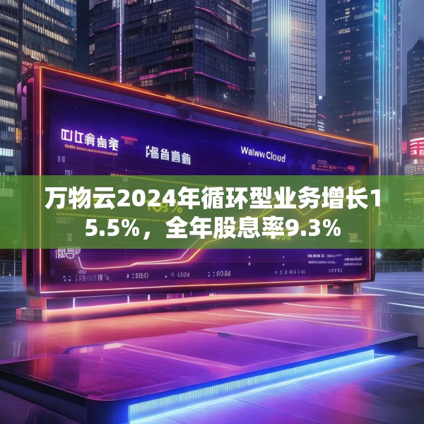 万物云2024年循环型业务增长15.5%，全年股息率9.3%