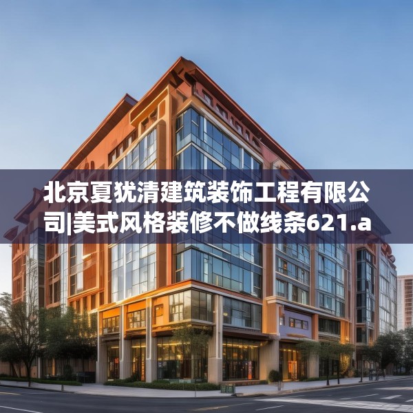 北京夏犹清建筑装饰工程有限公司|美式风格装修不做线条621.a497b498c501fgy508