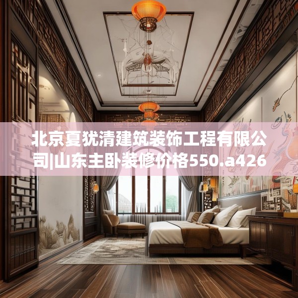 北京夏犹清建筑装饰工程有限公司|山东主卧装修价格550.a426b427c430fgy.437sdA