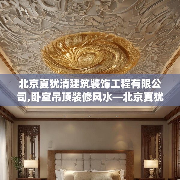 北京夏犹清建筑装饰工程有限公司,卧室吊顶装修风水—北京夏犹清建筑装饰工程有限公司300.a176b177c180fgy.187lkjl