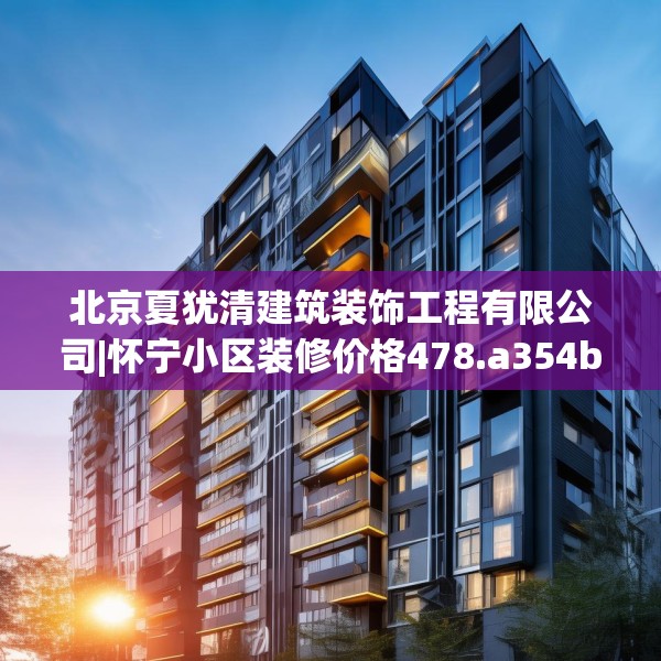 北京夏犹清建筑装饰工程有限公司|怀宁小区装修价格478.a354b355c358fgy.365sdA