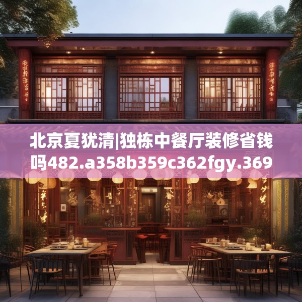 北京夏犹清|独栋中餐厅装修省钱吗482.a358b359c362fgy.369xczxv