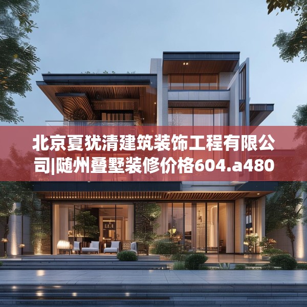 北京夏犹清建筑装饰工程有限公司|随州叠墅装修价格604.a480b481c484fgy.491sdA