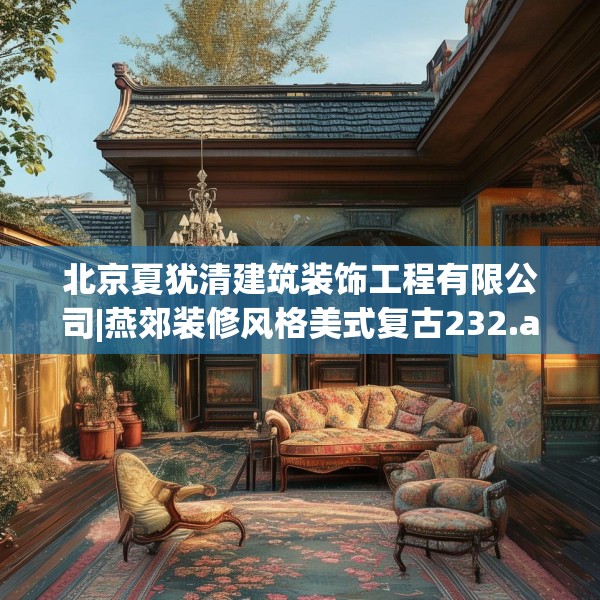 北京夏犹清建筑装饰工程有限公司|燕郊装修风格美式复古232.a108b109c112fgy.119dewqe