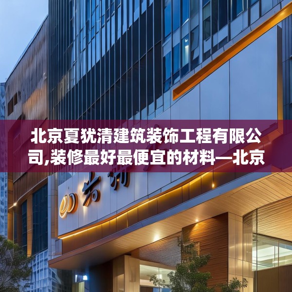 北京夏犹清建筑装饰工程有限公司,装修最好最便宜的材料—北京夏犹清建筑装饰工程有限公司539.a415b416c419fgy.426bnbn