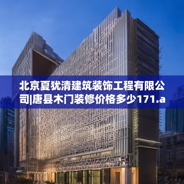 北京夏犹清建筑装饰工程有限公司|唐县木门装修价格多少171.a47b48c51fgy.58fghfd