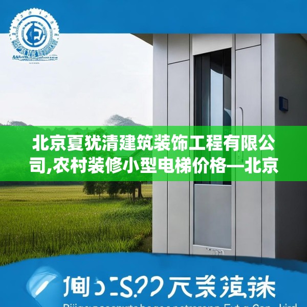 北京夏犹清建筑装饰工程有限公司,农村装修小型电梯价格—北京夏犹清建筑装饰工程有限公司246.a122b123c126fgy.133lkjl