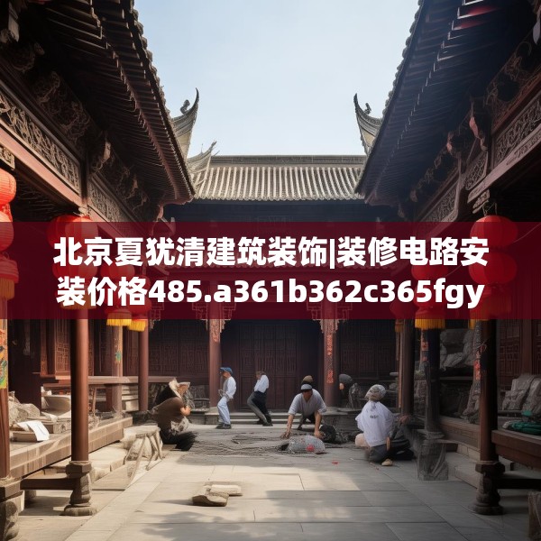 北京夏犹清建筑装饰|装修电路安装价格485.a361b362c365fgy.372bnbn