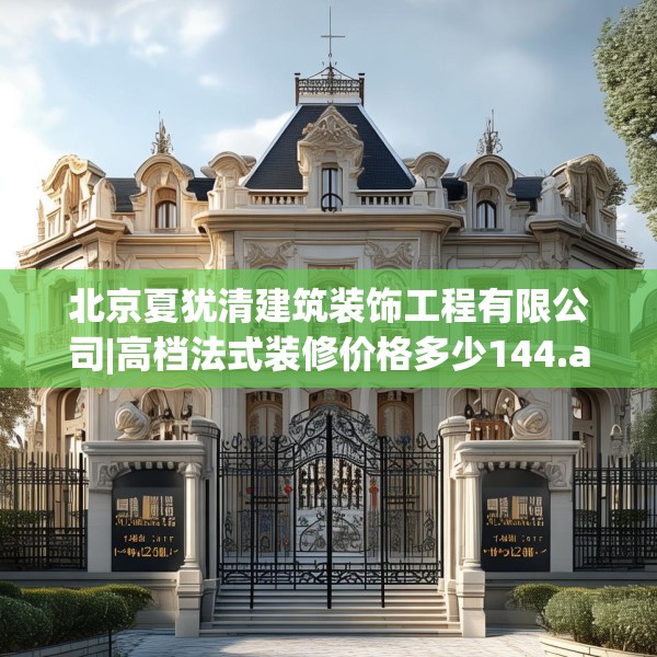 北京夏犹清建筑装饰工程有限公司|高档法式装修价格多少144.a20b21c24fgy.31nbn
