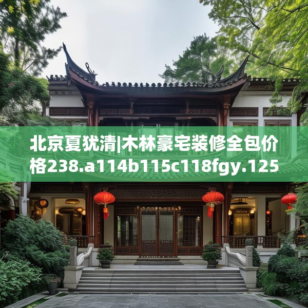 北京夏犹清|木林豪宅装修全包价格238.a114b115c118fgy.125htyj