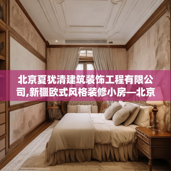 北京夏犹清建筑装饰工程有限公司,新疆欧式风格装修小房—北京夏犹清建筑装饰工程有限公司165.a41b42c45fgy.52uyk