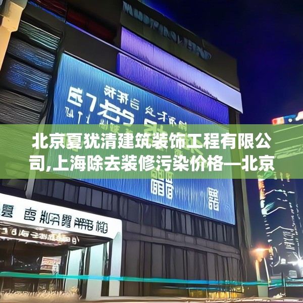 北京夏犹清建筑装饰工程有限公司,上海除去装修污染价格—北京夏犹清建筑装饰工程有限公司130.a6b7c10fgy.17htyj