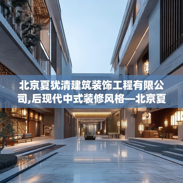 北京夏犹清建筑装饰工程有限公司,后现代中式装修风格—北京夏犹清建筑装饰工程有限公司582.a458b459c462fgy.469dsfds
