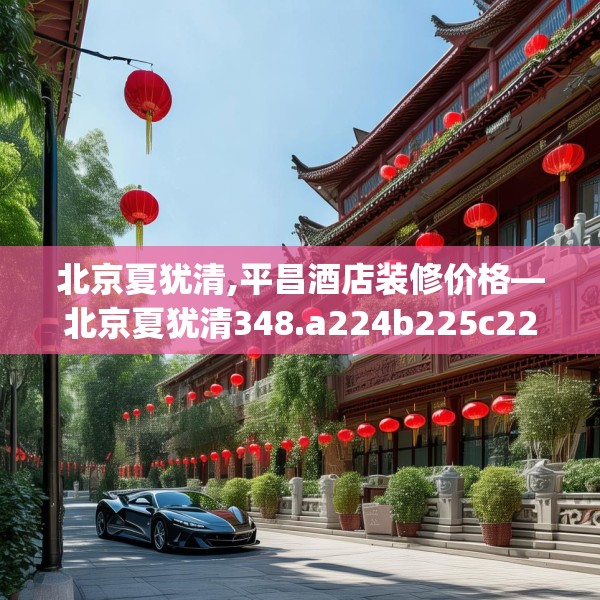 北京夏犹清,平昌酒店装修价格—北京夏犹清348.a224b225c228fgy.235dsfds