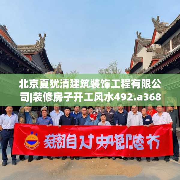 北京夏犹清建筑装饰工程有限公司|装修房子开工风水492.a368b369c372fgy.379dsfds