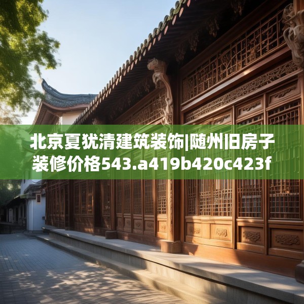 北京夏犹清建筑装饰|随州旧房子装修价格543.a419b420c423fgy.430uyk