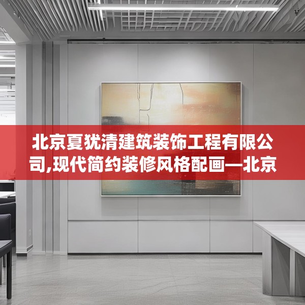 北京夏犹清建筑装饰工程有限公司,现代简约装修风格配画—北京夏犹清建筑装饰工程有限公司606.a482b483c486fgy.493lkjl