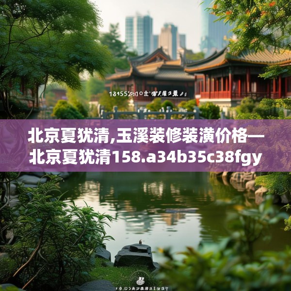 北京夏犹清,玉溪装修装潢价格—北京夏犹清158.a34b35c38fgy.45xczxv