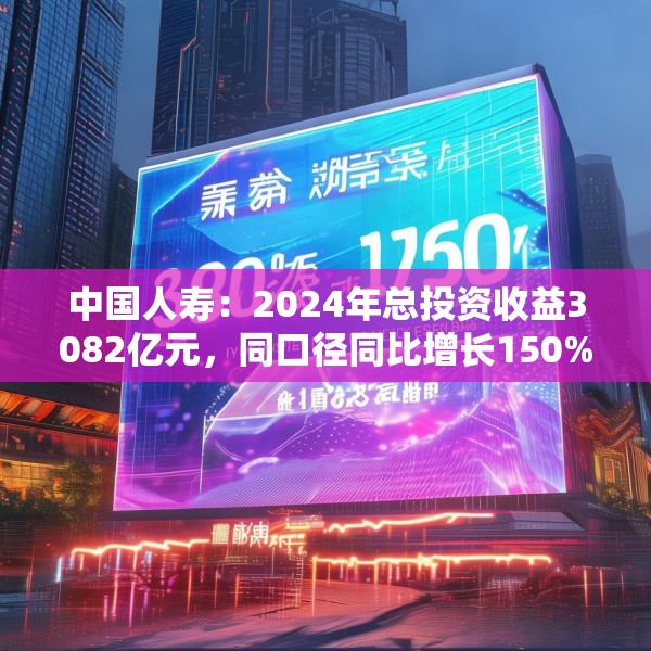 中国人寿：2024年总投资收益3082亿元，同口径同比增长150%