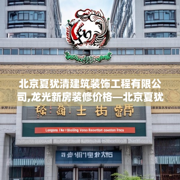 北京夏犹清建筑装饰工程有限公司,龙光新房装修价格—北京夏犹清建筑装饰工程有限公司149.a25b26c29fgy.36fds