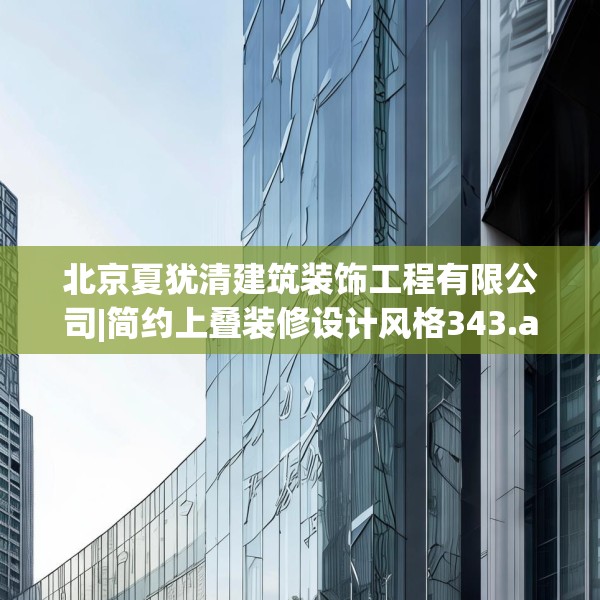 北京夏犹清建筑装饰工程有限公司|简约上叠装修设计风格343.a219b220c223fgy.230jhhj