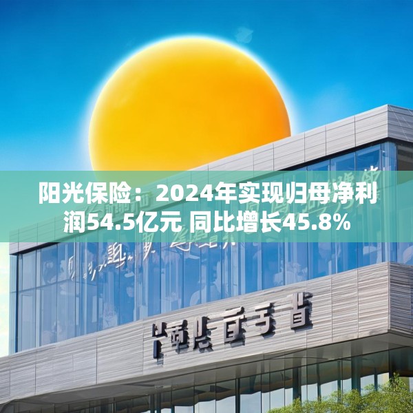阳光保险：2024年实现归母净利润54.5亿元 同比增长45.8%