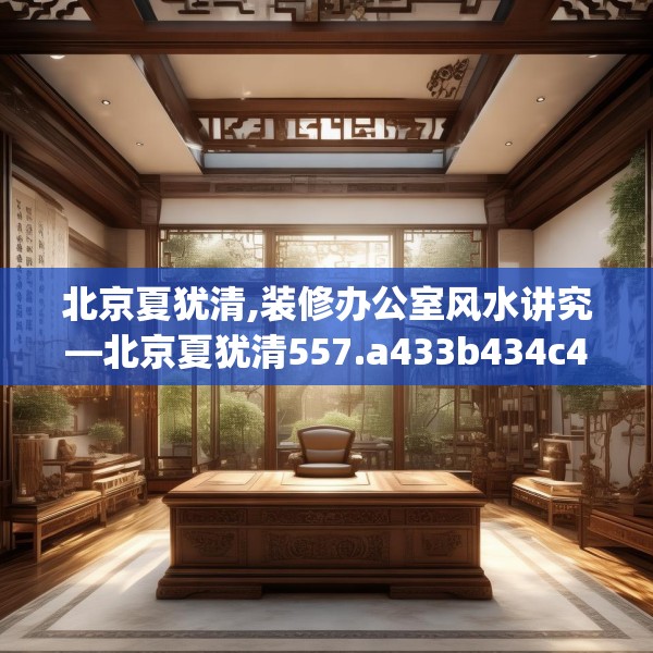 北京夏犹清,装修办公室风水讲究—北京夏犹清557.a433b434c437fgy.444bnbn