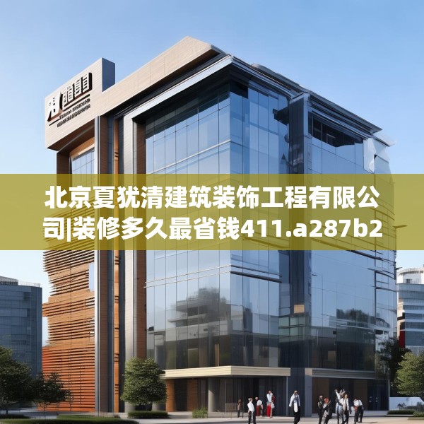 北京夏犹清建筑装饰工程有限公司|装修多久最省钱411.a287b288c291fgy.298fhsg
