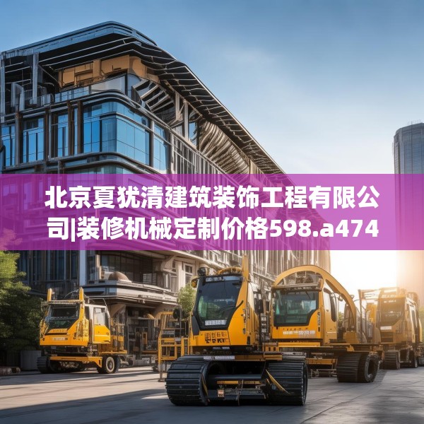 北京夏犹清建筑装饰工程有限公司|装修机械定制价格598.a474b475c478fgy.485htyj