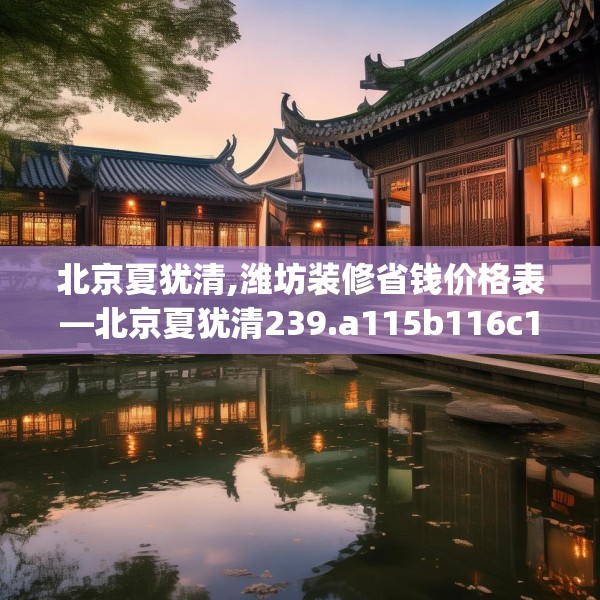 北京夏犹清,潍坊装修省钱价格表—北京夏犹清239.a115b116c119fgy.126fds